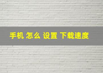 手机 怎么 设置 下载速度